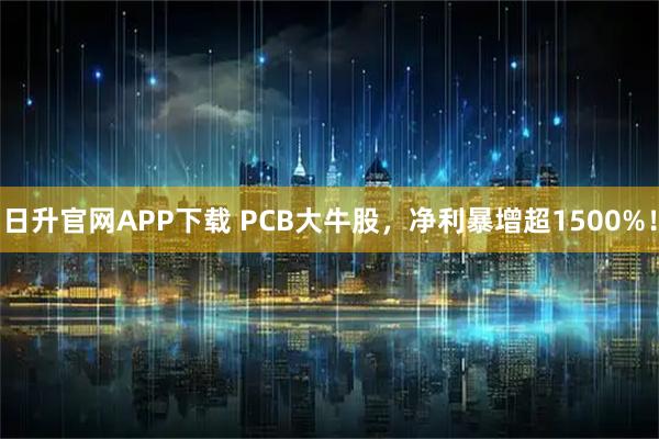 日升官网APP下载 PCB大牛股，净利暴增超1500%！