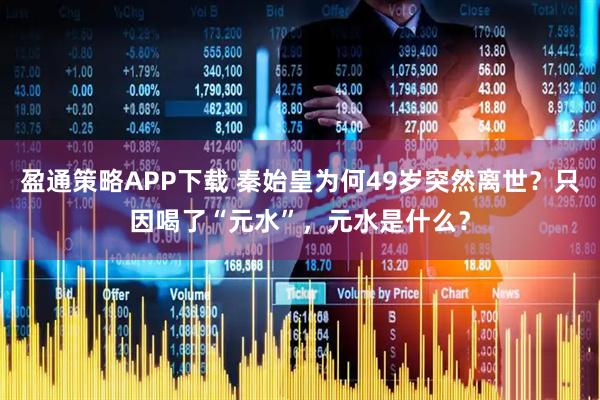 盈通策略APP下载 秦始皇为何49岁突然离世？只因喝了“元水”，元水是什么？